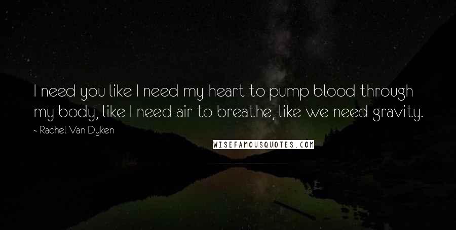 Rachel Van Dyken Quotes: I need you like I need my heart to pump blood through my body, like I need air to breathe, like we need gravity.