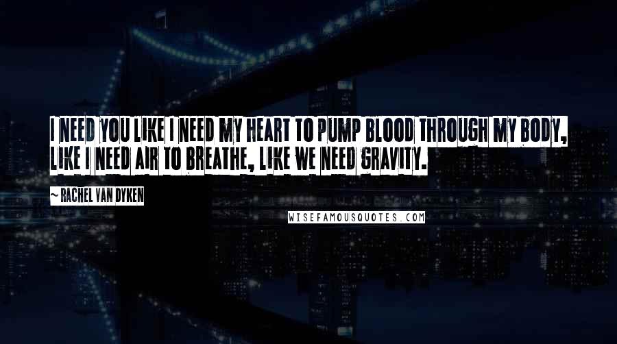 Rachel Van Dyken Quotes: I need you like I need my heart to pump blood through my body, like I need air to breathe, like we need gravity.