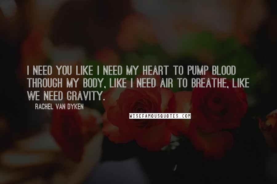 Rachel Van Dyken Quotes: I need you like I need my heart to pump blood through my body, like I need air to breathe, like we need gravity.