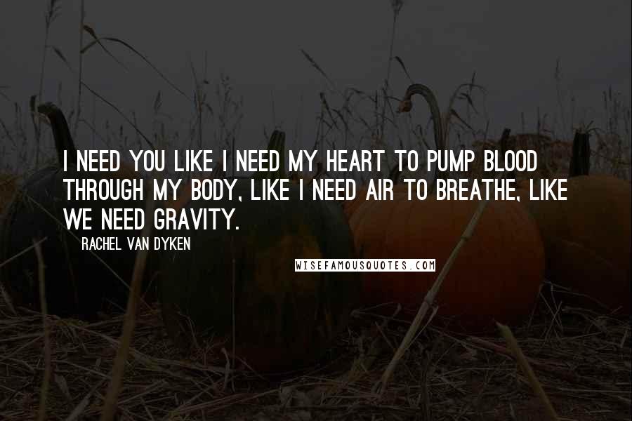 Rachel Van Dyken Quotes: I need you like I need my heart to pump blood through my body, like I need air to breathe, like we need gravity.