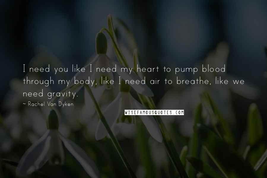 Rachel Van Dyken Quotes: I need you like I need my heart to pump blood through my body, like I need air to breathe, like we need gravity.