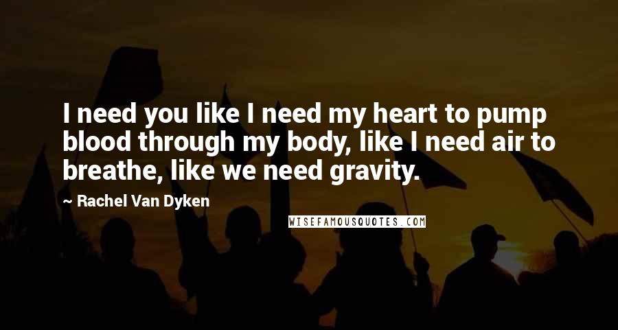 Rachel Van Dyken Quotes: I need you like I need my heart to pump blood through my body, like I need air to breathe, like we need gravity.