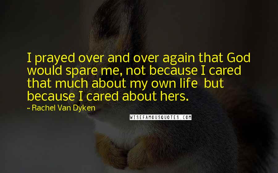 Rachel Van Dyken Quotes: I prayed over and over again that God would spare me, not because I cared that much about my own life but because I cared about hers.