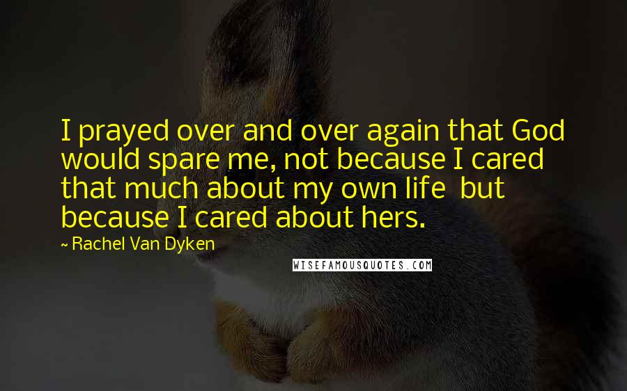 Rachel Van Dyken Quotes: I prayed over and over again that God would spare me, not because I cared that much about my own life  but because I cared about hers.