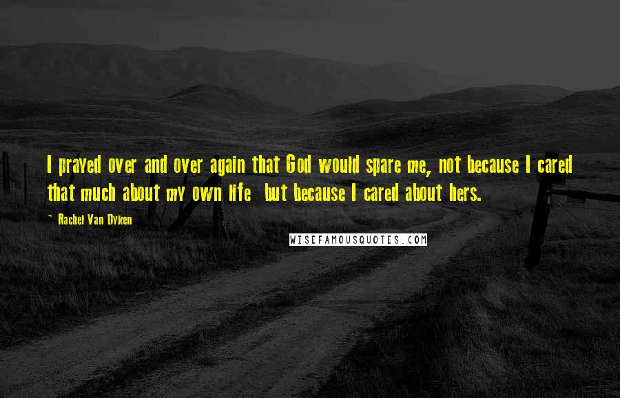 Rachel Van Dyken Quotes: I prayed over and over again that God would spare me, not because I cared that much about my own life but because I cared about hers.