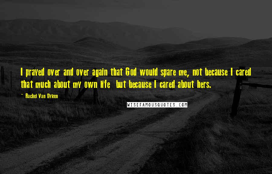 Rachel Van Dyken Quotes: I prayed over and over again that God would spare me, not because I cared that much about my own life  but because I cared about hers.