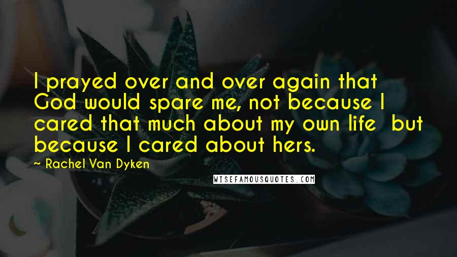 Rachel Van Dyken Quotes: I prayed over and over again that God would spare me, not because I cared that much about my own life but because I cared about hers.