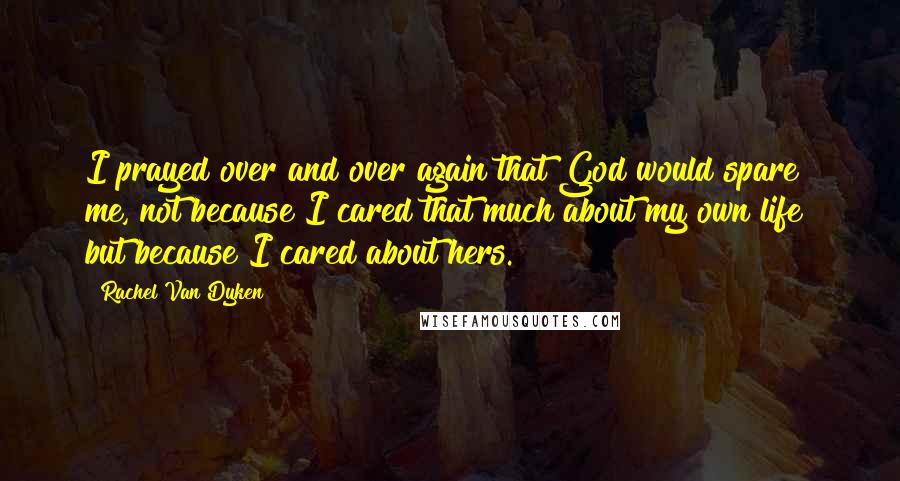 Rachel Van Dyken Quotes: I prayed over and over again that God would spare me, not because I cared that much about my own life  but because I cared about hers.