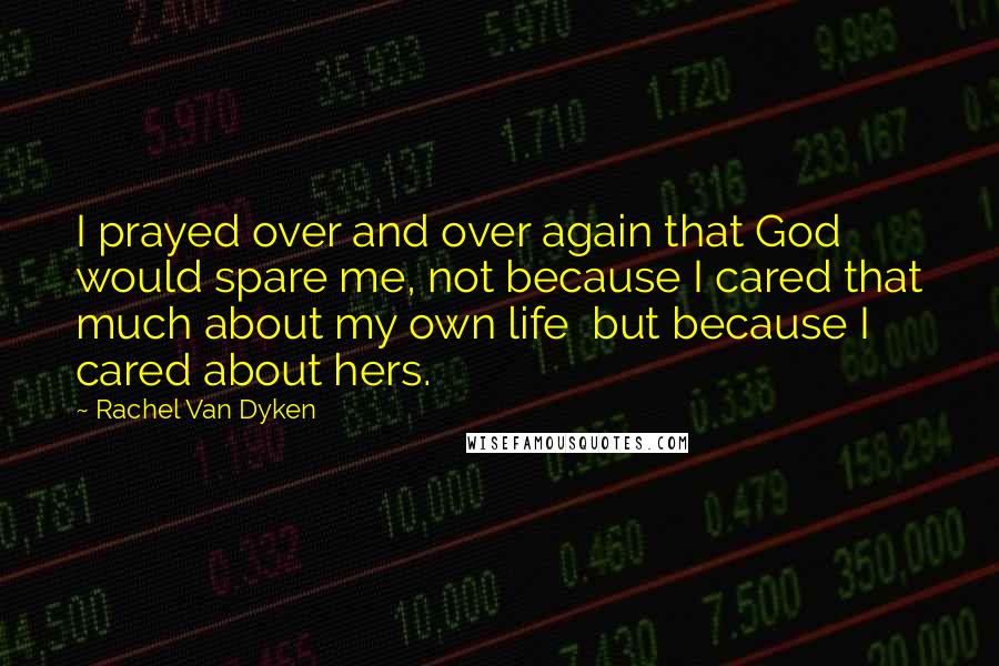 Rachel Van Dyken Quotes: I prayed over and over again that God would spare me, not because I cared that much about my own life  but because I cared about hers.