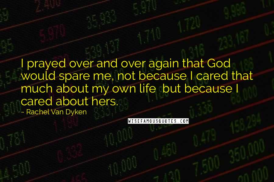 Rachel Van Dyken Quotes: I prayed over and over again that God would spare me, not because I cared that much about my own life but because I cared about hers.