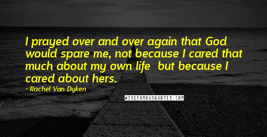 Rachel Van Dyken Quotes: I prayed over and over again that God would spare me, not because I cared that much about my own life  but because I cared about hers.