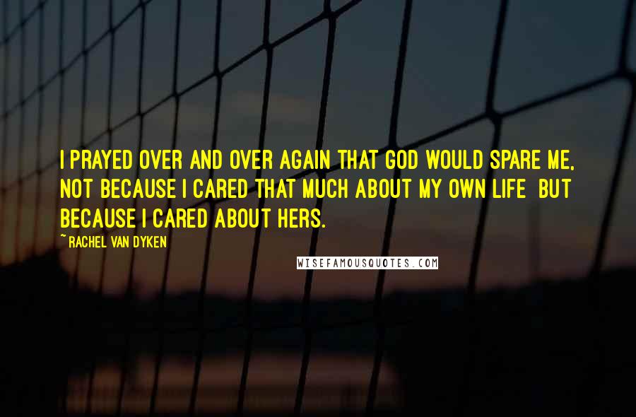 Rachel Van Dyken Quotes: I prayed over and over again that God would spare me, not because I cared that much about my own life  but because I cared about hers.