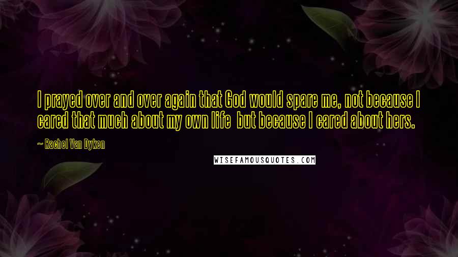 Rachel Van Dyken Quotes: I prayed over and over again that God would spare me, not because I cared that much about my own life but because I cared about hers.