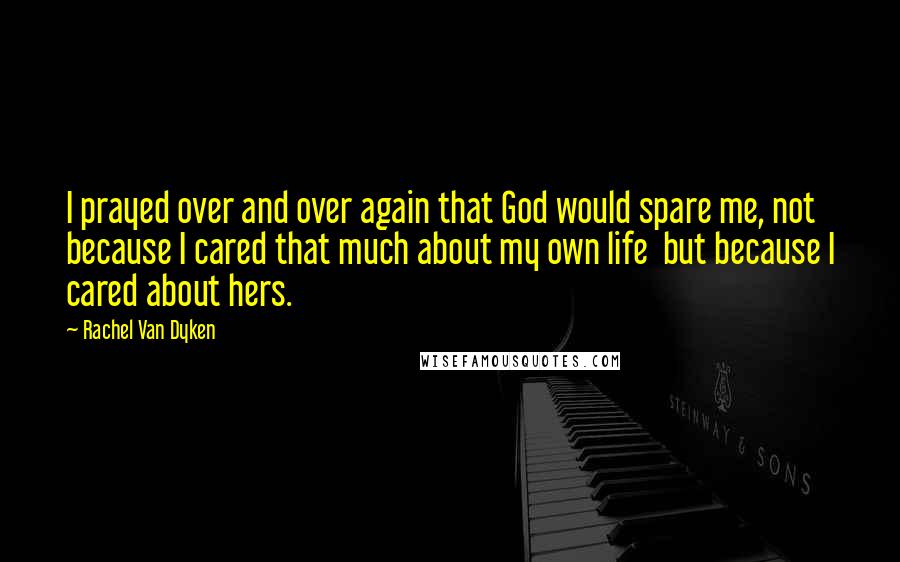 Rachel Van Dyken Quotes: I prayed over and over again that God would spare me, not because I cared that much about my own life  but because I cared about hers.