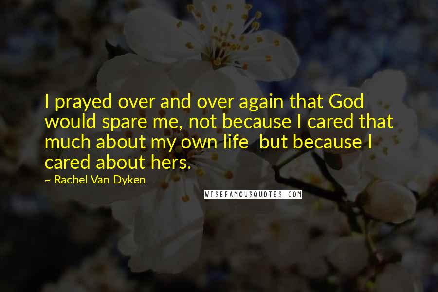 Rachel Van Dyken Quotes: I prayed over and over again that God would spare me, not because I cared that much about my own life but because I cared about hers.