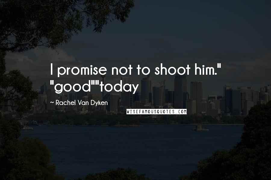 Rachel Van Dyken Quotes: I promise not to shoot him." "good""today