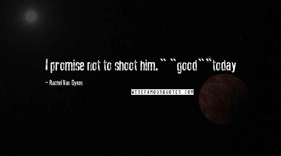 Rachel Van Dyken Quotes: I promise not to shoot him." "good""today