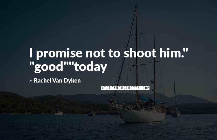 Rachel Van Dyken Quotes: I promise not to shoot him." "good""today