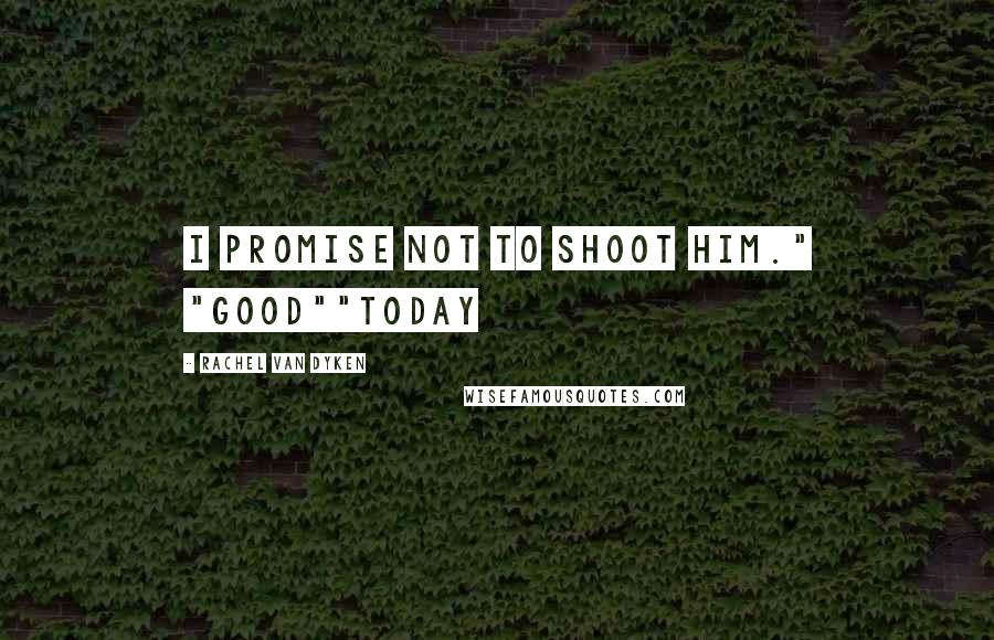 Rachel Van Dyken Quotes: I promise not to shoot him." "good""today