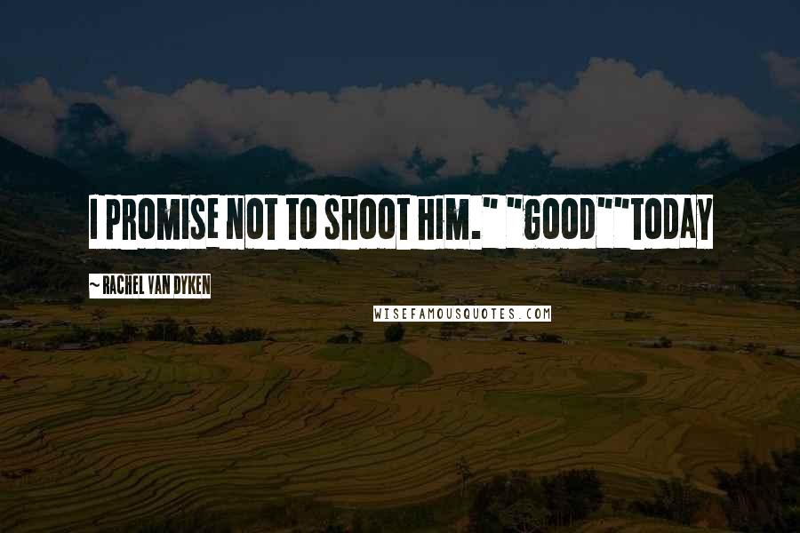 Rachel Van Dyken Quotes: I promise not to shoot him." "good""today