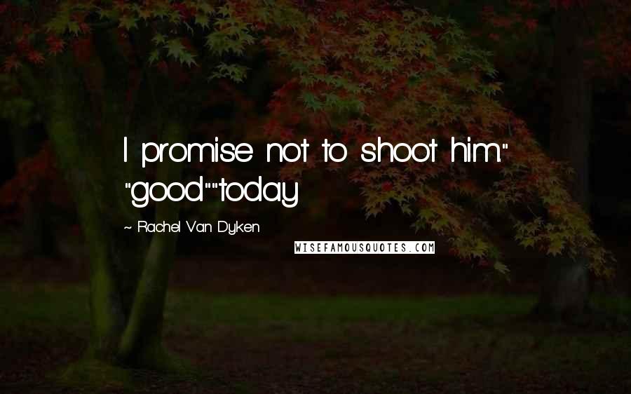 Rachel Van Dyken Quotes: I promise not to shoot him." "good""today