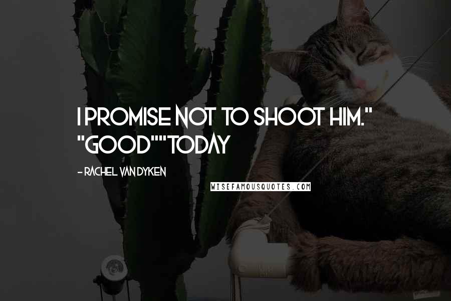 Rachel Van Dyken Quotes: I promise not to shoot him." "good""today