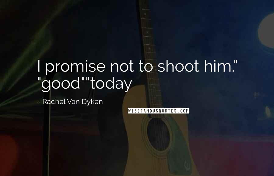 Rachel Van Dyken Quotes: I promise not to shoot him." "good""today