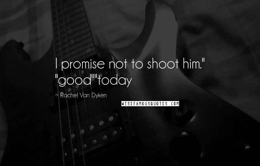 Rachel Van Dyken Quotes: I promise not to shoot him." "good""today