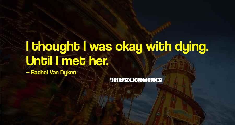 Rachel Van Dyken Quotes: I thought I was okay with dying. Until I met her.