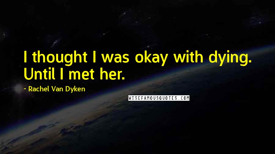 Rachel Van Dyken Quotes: I thought I was okay with dying. Until I met her.