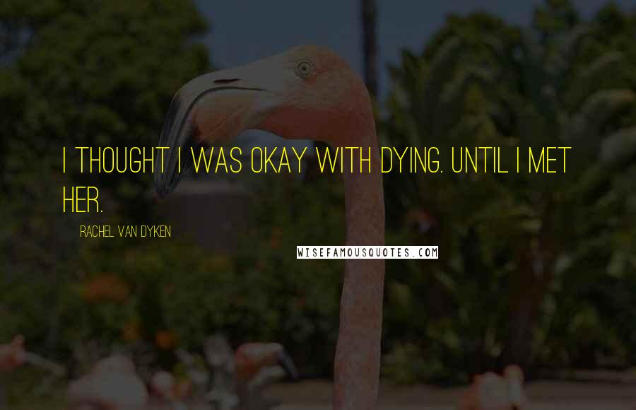 Rachel Van Dyken Quotes: I thought I was okay with dying. Until I met her.