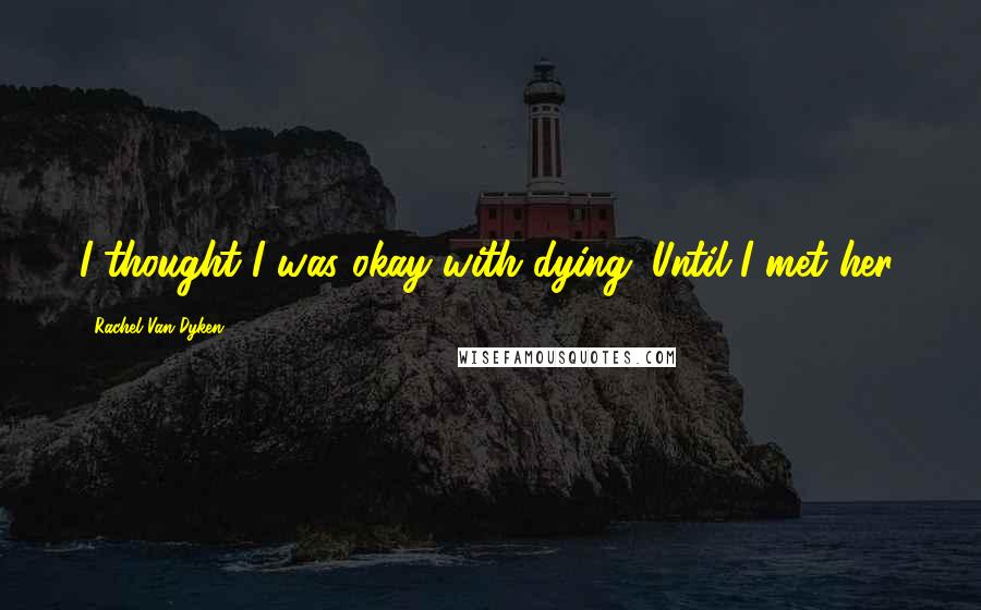 Rachel Van Dyken Quotes: I thought I was okay with dying. Until I met her.