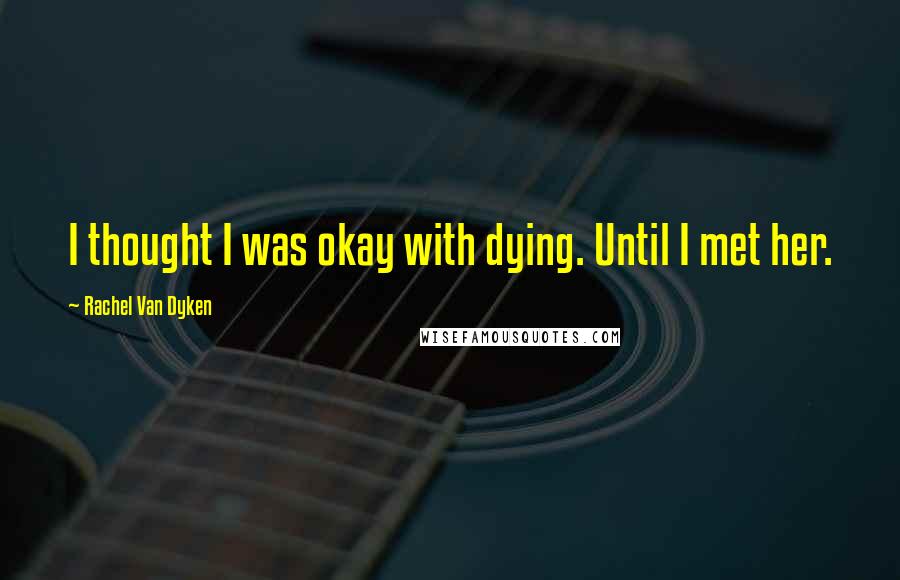 Rachel Van Dyken Quotes: I thought I was okay with dying. Until I met her.