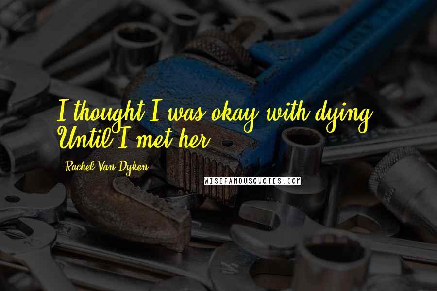 Rachel Van Dyken Quotes: I thought I was okay with dying. Until I met her.