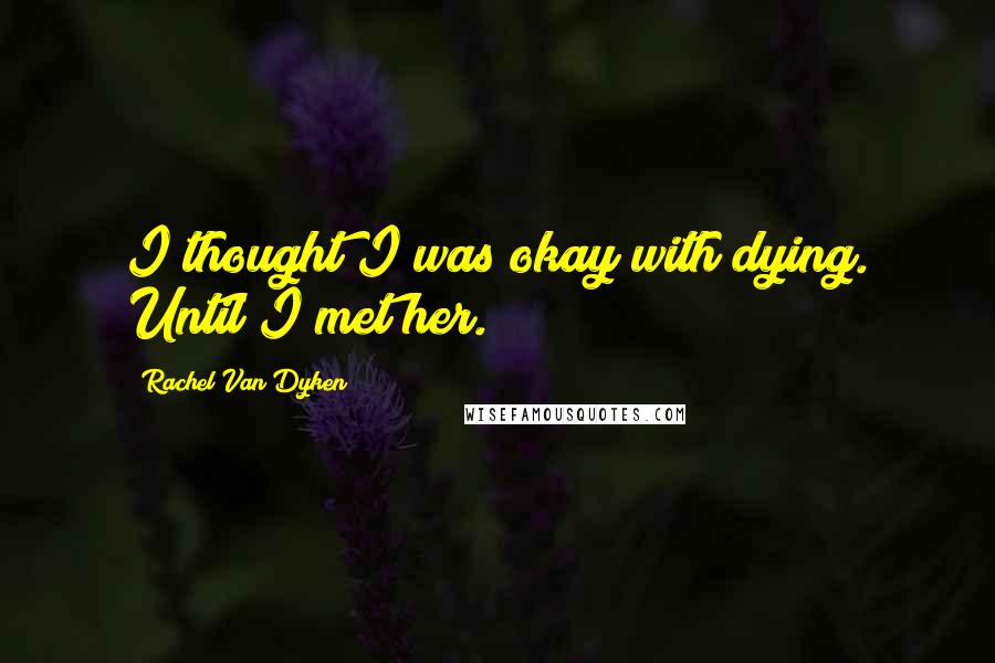 Rachel Van Dyken Quotes: I thought I was okay with dying. Until I met her.