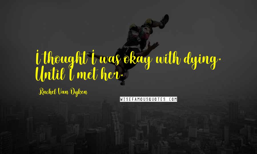 Rachel Van Dyken Quotes: I thought I was okay with dying. Until I met her.