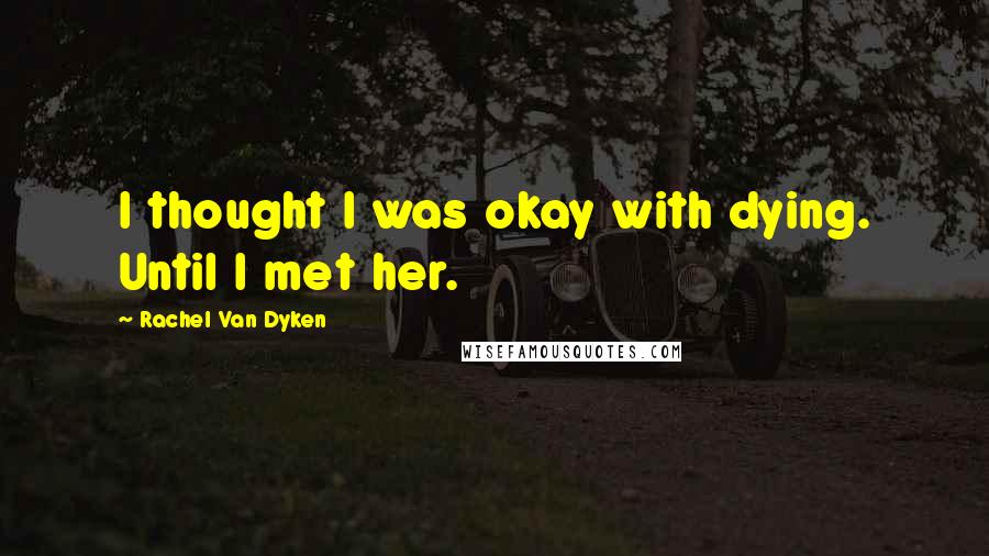 Rachel Van Dyken Quotes: I thought I was okay with dying. Until I met her.