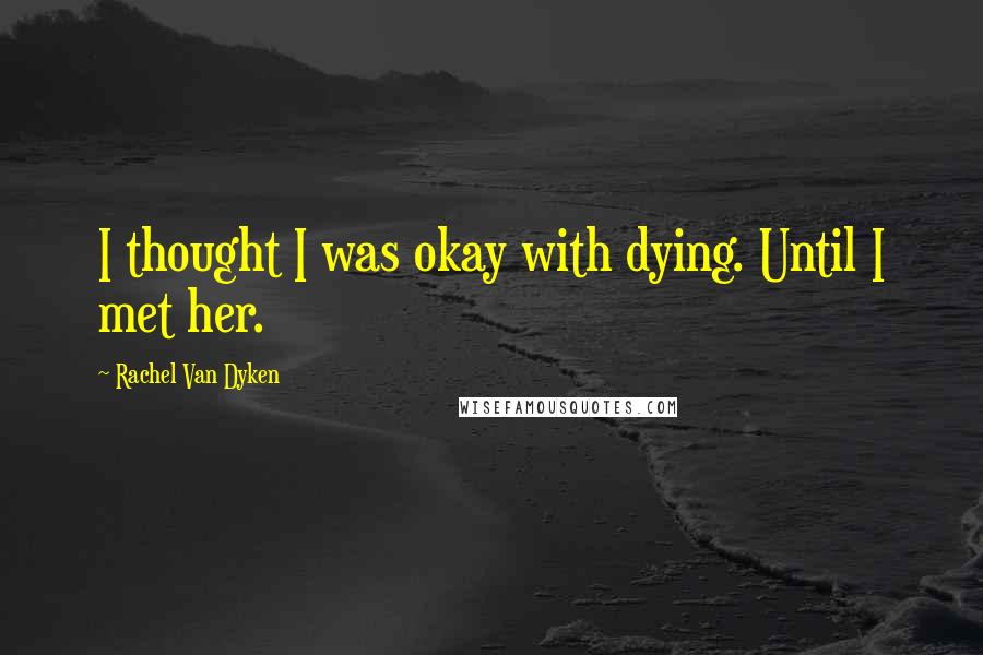 Rachel Van Dyken Quotes: I thought I was okay with dying. Until I met her.