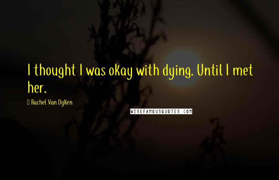 Rachel Van Dyken Quotes: I thought I was okay with dying. Until I met her.