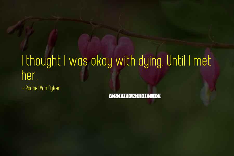 Rachel Van Dyken Quotes: I thought I was okay with dying. Until I met her.