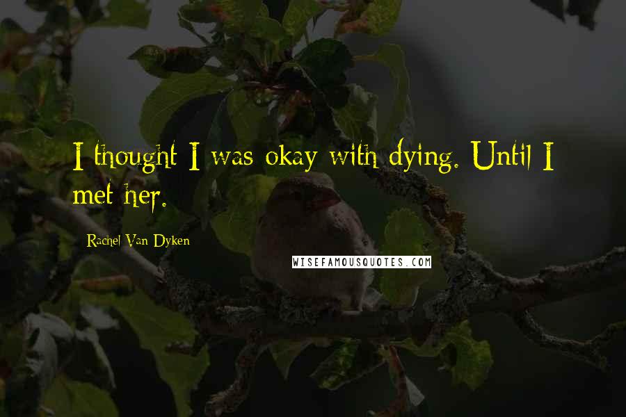 Rachel Van Dyken Quotes: I thought I was okay with dying. Until I met her.