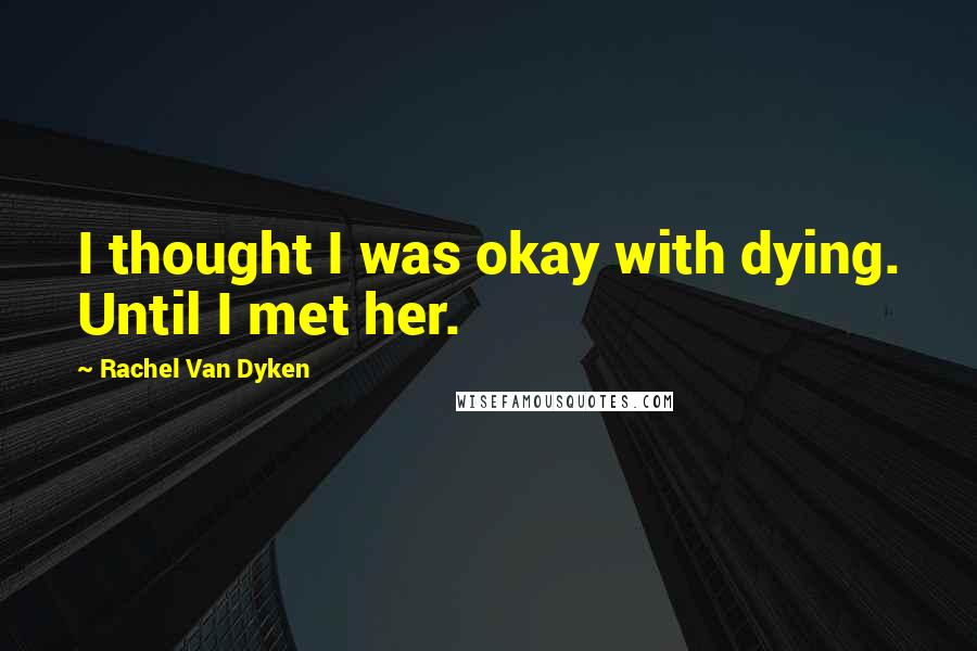 Rachel Van Dyken Quotes: I thought I was okay with dying. Until I met her.