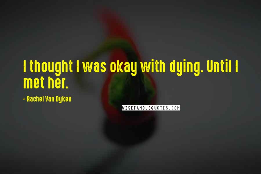 Rachel Van Dyken Quotes: I thought I was okay with dying. Until I met her.