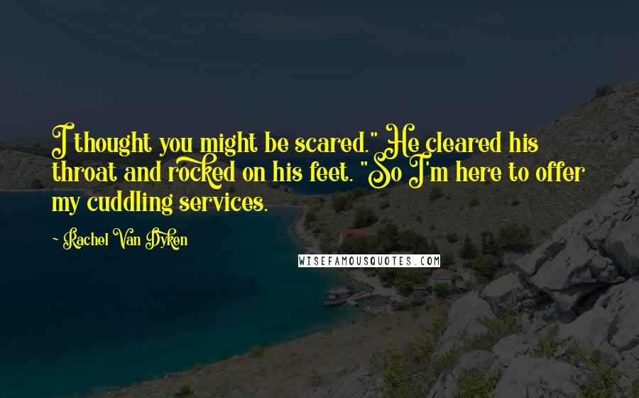 Rachel Van Dyken Quotes: I thought you might be scared." He cleared his throat and rocked on his feet. "So I'm here to offer my cuddling services.