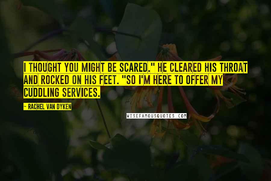 Rachel Van Dyken Quotes: I thought you might be scared." He cleared his throat and rocked on his feet. "So I'm here to offer my cuddling services.