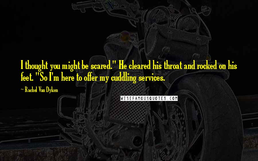 Rachel Van Dyken Quotes: I thought you might be scared." He cleared his throat and rocked on his feet. "So I'm here to offer my cuddling services.