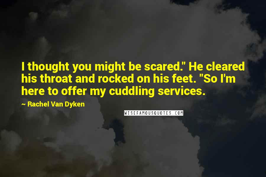 Rachel Van Dyken Quotes: I thought you might be scared." He cleared his throat and rocked on his feet. "So I'm here to offer my cuddling services.