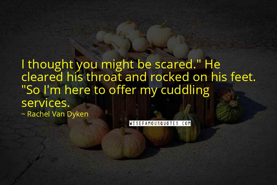 Rachel Van Dyken Quotes: I thought you might be scared." He cleared his throat and rocked on his feet. "So I'm here to offer my cuddling services.