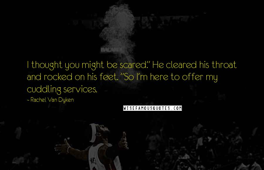 Rachel Van Dyken Quotes: I thought you might be scared." He cleared his throat and rocked on his feet. "So I'm here to offer my cuddling services.
