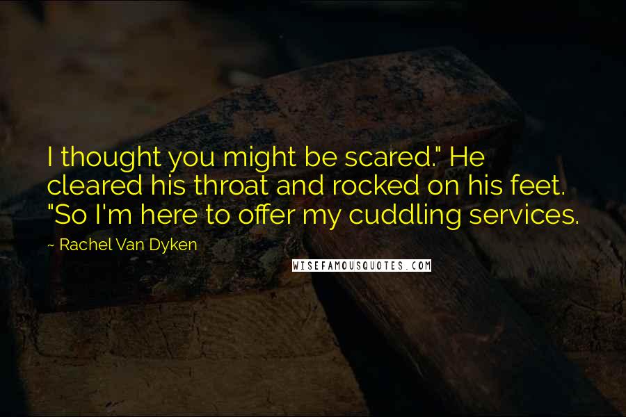 Rachel Van Dyken Quotes: I thought you might be scared." He cleared his throat and rocked on his feet. "So I'm here to offer my cuddling services.